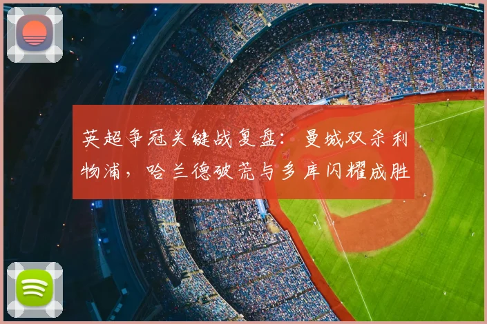 英超争冠关键战复盘:曼城双杀利物浦,哈兰德破荒与多库闪耀成胜负手,深度解析战术博弈